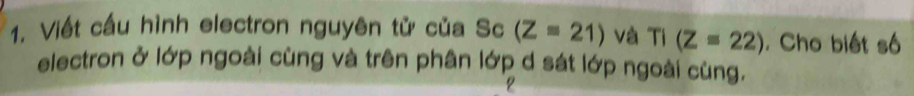 Viết cầu hình electron nguyên tử của Sc (Z=21) và TI(Z=22). Cho biết số 
electron ở lớp ngoài cùng và trên phân lớp d sát lớp ngoài cùng.