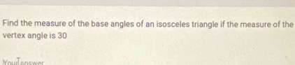 Find the measure of the base angles of an isosceles triangle if the measure of the 
vertex angle is 30