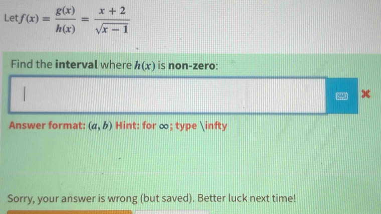 Let f(x)= g(x)/h(x) = (x+2)/sqrt(x-1) 
Find the interval where h(x) is non-zero:
x
Answer format: (a,b) Hint: for ∞; type ∈fty
Sorry, your answer is wrong (but saved). Better luck next time!