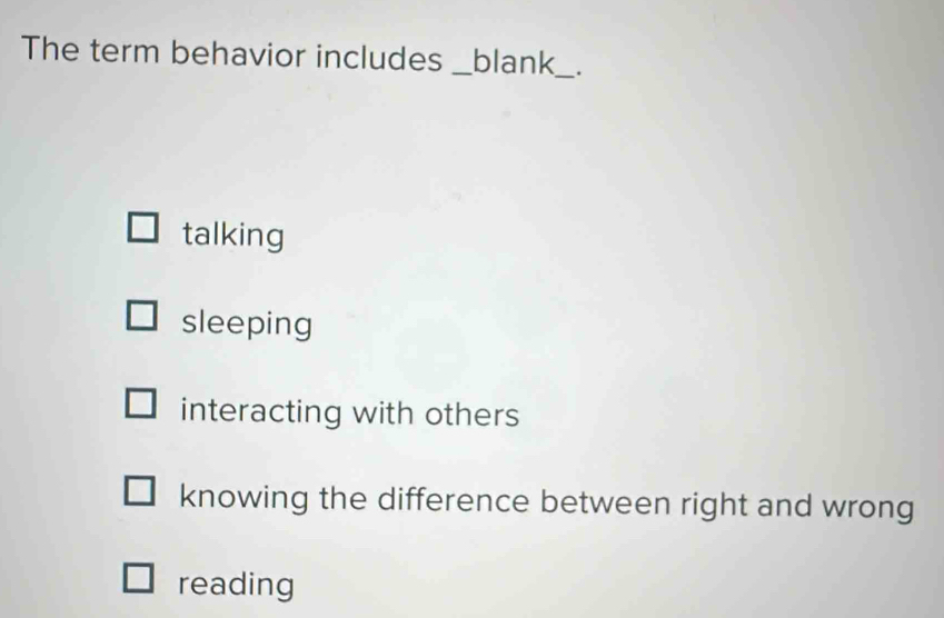 The term behavior includes _blank_ .
talking
sleeping
interacting with others
knowing the difference between right and wrong
reading