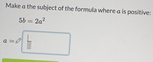 Make a the subject of the formula where a is positive:
5b=2a^2
a=