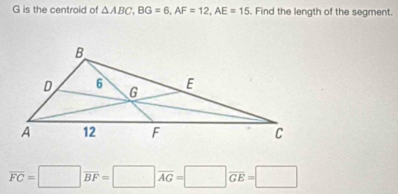 is the centroid of △ ABC, BG=6, AF=12, AE=15. Find the length of the segment.
overline FC=□ overline BF=□ overline AG=□ overline GE=□