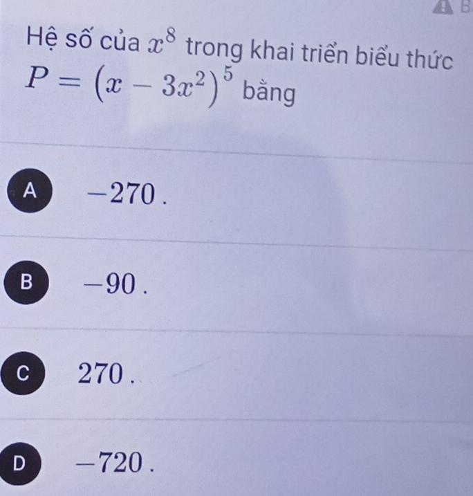 Hệ số của x^8 trong khai triển biểu thức
P=(x-3x^2)^5 bằng
A -270.
B -90.
C 270.
D -720.