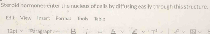 Steroid hormones enter the nucleus of cells by diffusing easily through this structure. 
Edit View Insert Format Tools Table 
12pt ∨ Paragraph B T U A I -2