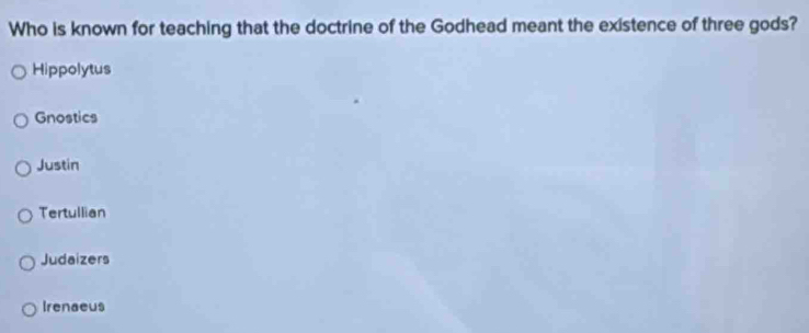 Who is known for teaching that the doctrine of the Godhead meant the existence of three gods?
Hippolytus
Gnostics
Justin
Tertullian
Judaizers
Irenaeus