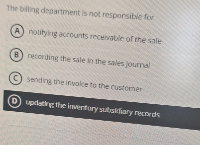 The billing department is not responsible for
A notifying accounts receivable of the sale
B) recording the sale in the sales journal
C sending the invoice to the customer
D updating the inventory subsidiary records