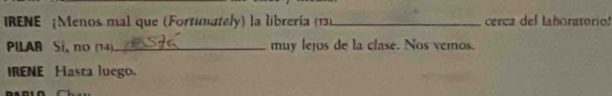 IRENE ¡Menos mal que (Fortunately) la librería (131 _ cerca del laboratorio! 
PILAR Sí, no (4)_ muy lejos de la clase. Nos vemos. 
IRENE Hasta luego. 
a