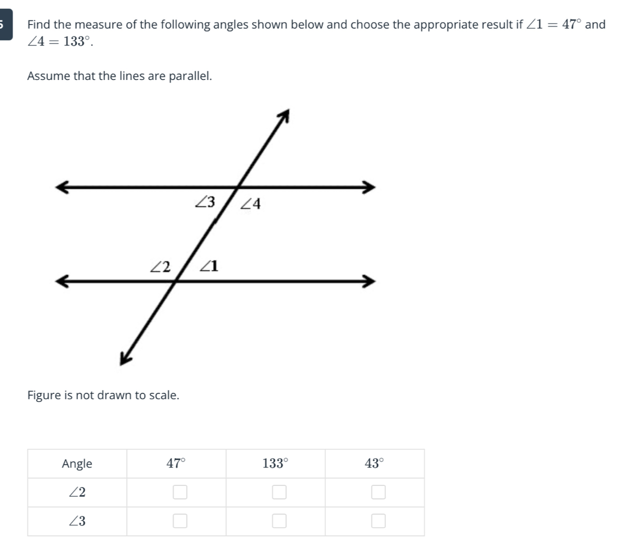 Find the measure of the following angles shown below and choose the appropriate result if ∠ 1=47° and
∠ 4=133°.
Assume that the lines are parallel.
Figure is not drawn to scale.