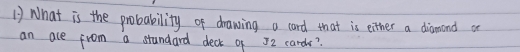 Nhat is the probability of drawing a card that is either a diamand a 
an ace from a standard deck of J2 cards?