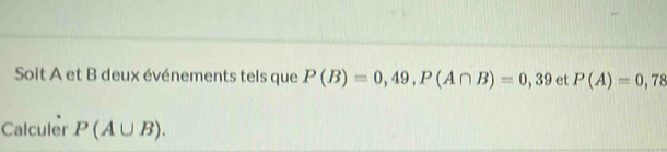 Soit A et B deux événements tels que P(B)=0,49, P(A∩ B)=0,39 et P(A)=0,78
Calculer P(A∪ B).