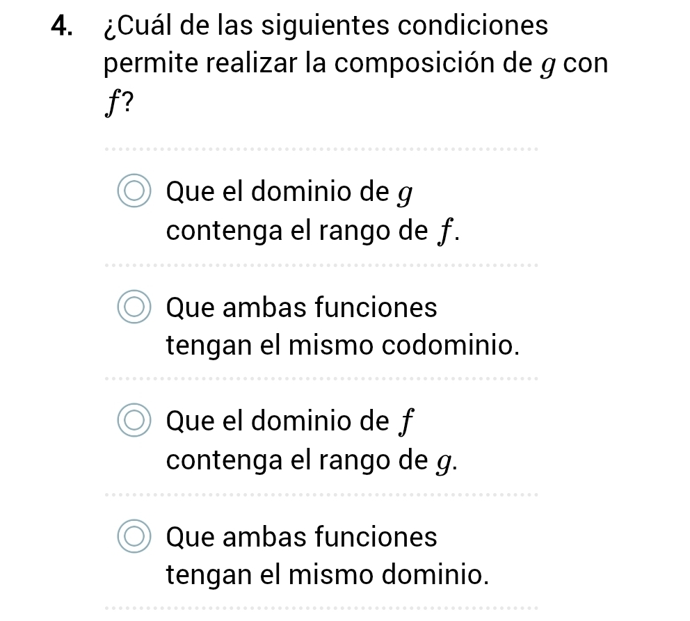 ¿Cuál de las siguientes condiciones
permite realizar la composición de g con
f?
Que el dominio de g
contenga el rango de f.
Que ambas funciones
tengan el mismo codominio.
Que el dominio de f
contenga el rango de g.
Que ambas funciones
tengan el mismo dominio.