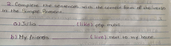 Complete the sentences with the correct form of the verbs 
in the Simple Prreent. 
a) Julia _(like) pop music. 
b) My friends _(live) next to my houese.