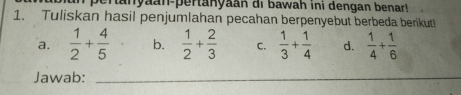 nanyaan-pertanyaán di bawah ini dengan benar!
1. Tuliskan hasil penjumlahan pecahan berpenyebut berbeda berikut!
a.  1/2 + 4/5   1/2 + 2/3   1/3 + 1/4  d.  1/4 + 1/6 
b.
C.
Jawab:_