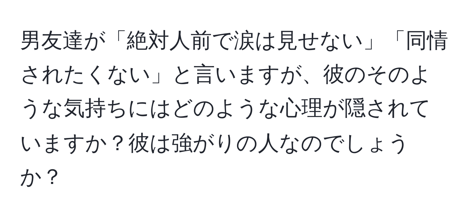 男友達が「絶対人前で涙は見せない」「同情されたくない」と言いますが、彼のそのような気持ちにはどのような心理が隠されていますか？彼は強がりの人なのでしょうか？