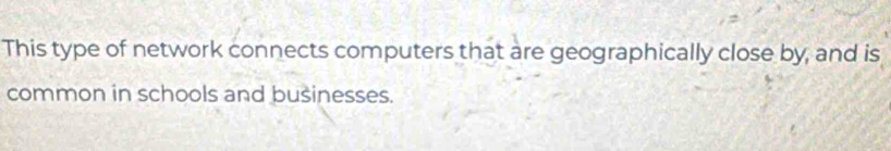 This type of network connects computers that are geographically close by, and is 
common in schools and businesses.