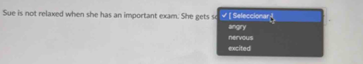 Sue is not relaxed when she has an important exam. She gets so [ Seleccionar
angry
nervous
excited