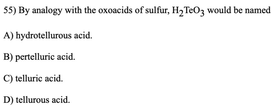 By analogy with the oxoacids of sulfur, H_2TeO_3 would be named
A) hydrotellurous acid.
B) pertelluric acid.
C) telluric acid.
D) tellurous acid.