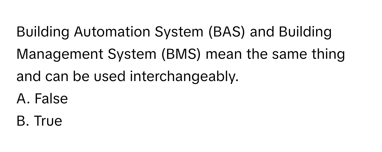 Building Automation System (BAS) and Building Management System (BMS) mean the same thing and can be used interchangeably. 

A. False 
B. True