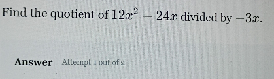 Solved: Find the quotient of 12x^2-24x divided by −3x. Answer Attempt 1 ...
