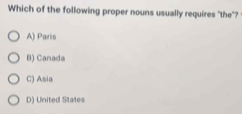 Which of the following proper nouns usually requires "the"?
A) Paris
B) Canada
C) Asia
D) United States