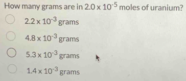 How many grams are in 2.0* 10^(-5) moles of uranium?
2.2* 10^(-3)grams
4.8* 10^(-3)grams
5.3* 10^(-3)grams
1.4* 10^(-3)grams