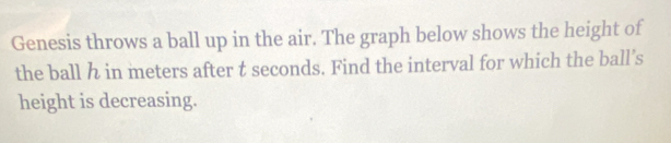Genesis throws a ball up in the air. The graph below shows the height of 
the ball in meters after t seconds. Find the interval for which the ball’s 
height is decreasing.