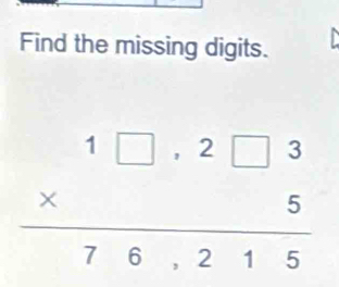 Find the missing digits.
beginarrayr 1□ .2□ 3 * 5 hline 76.215endarray