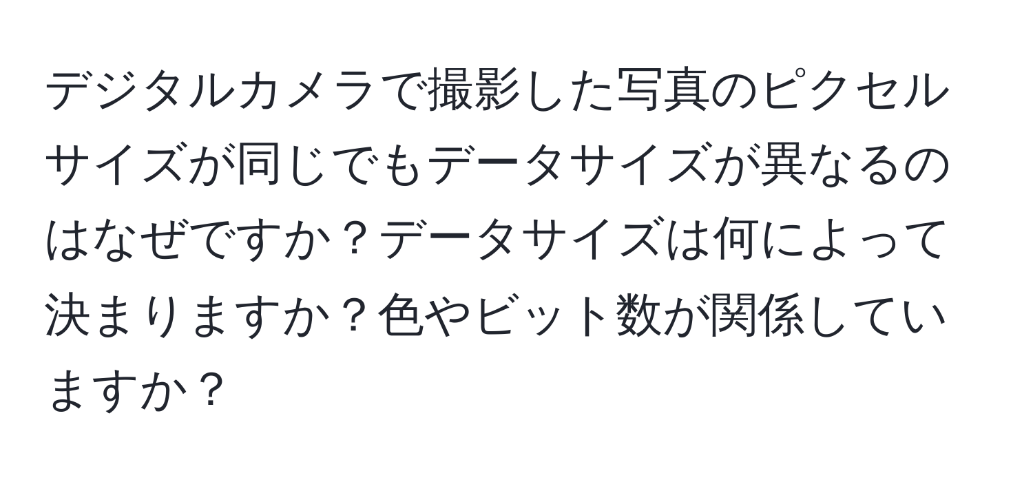 デジタルカメラで撮影した写真のピクセルサイズが同じでもデータサイズが異なるのはなぜですか？データサイズは何によって決まりますか？色やビット数が関係していますか？