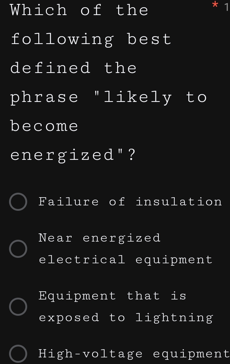 Which of the
1
following best
defined the
phrase "likely to
become
energized"?
Failure of insulation
Near energized
electrical equipment
Equipment that is
exposed to lightning
High-voltage equipment