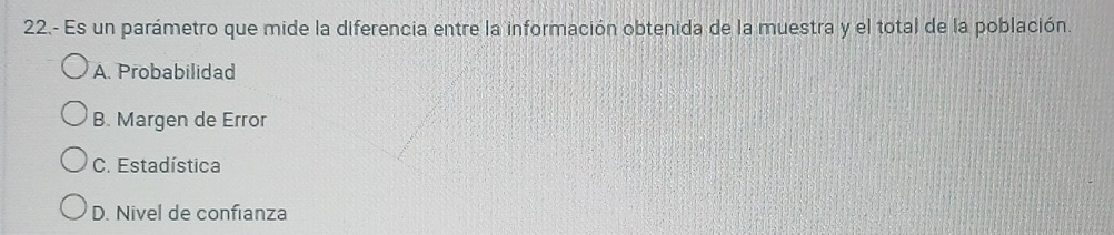 22.- Es un parámetro que mide la diferencia entre la información obtenida de la muestra y el total de la población.
A. Probabilidad
B. Margen de Error
C. Estadística
D. Nivel de confianza