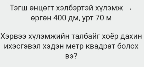 Τэгш θнцθгт хэлбэртэй хγлэмж
θргθн 400 дм, урт 70 м 
Χэрвээ хγлэмжийη талбайг хоёр дахин 
Ихэсгэвэл хэдэн метр квадрат болох 
B3?