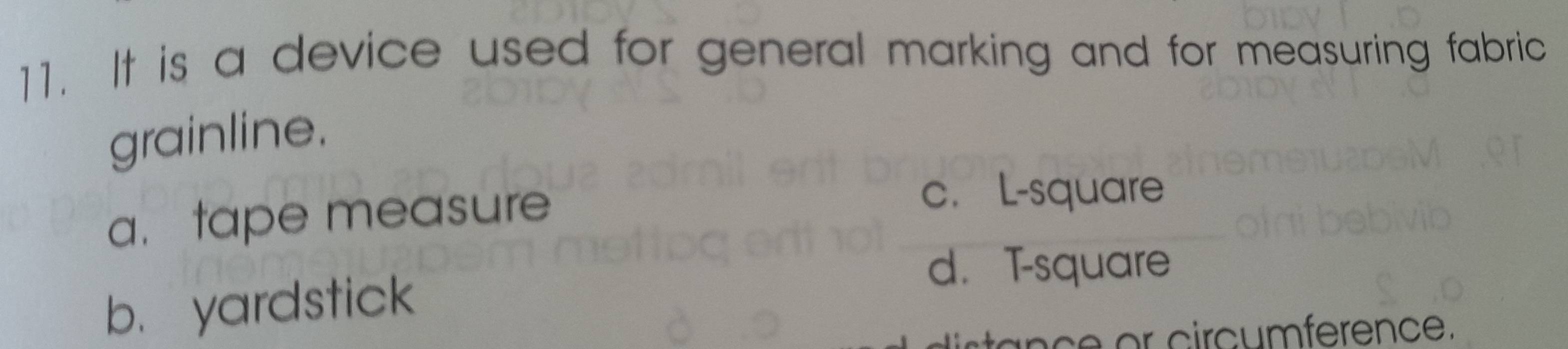 It is a device used for general marking and for measuring fabric
grainline.
a. tape measure
c. L-square
b. yardstick
d. T-square
nc e or circumference.