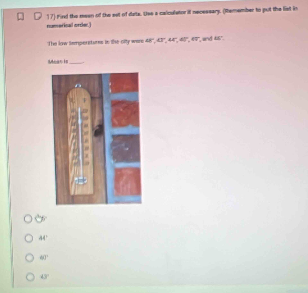 Find the mean of the set of data. Use a calculator if necessary. (Remember to put the list in
numerical order.)
The low temperatures in the city were 48", 43", 44 ', 48 '', 45", and 46".
Mear is_
80°
44°
40°
43°