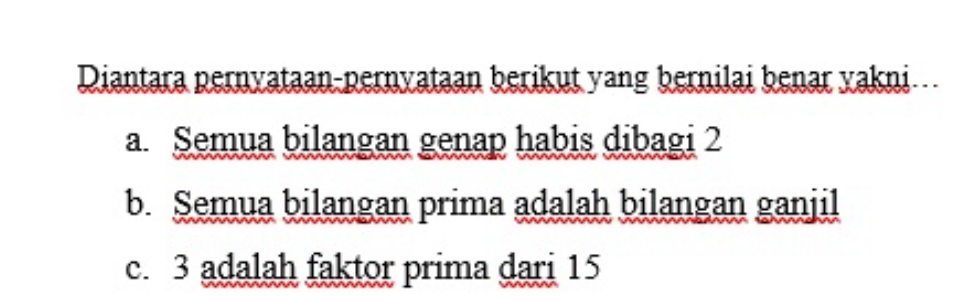 Diantara pernyataan-pernyataan berikut yang bernilai benar yakni ..
a. Semua bilangan genap habis dibagi 2
b. Semua bilangan prima adalah bilangan ganjil
c. 3 adalah faktor prima dari 15