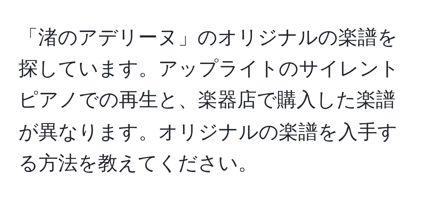 「渚のアデリーヌ」のオリジナルの楽譜を探しています。アップライトのサイレントピアノでの再生と、楽器店で購入した楽譜が異なります。オリジナルの楽譜を入手する方法を教えてください。