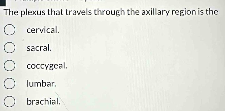 The plexus that travels through the axillary region is the
cervical.
sacral.
coccygeal.
lumbar.
brachial.