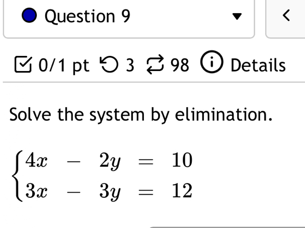 < 
0/1 pt つ 3 398 Details 
Solve the system by elimination.
beginarrayl 4x-2y=10 3x-3y=12endarray.