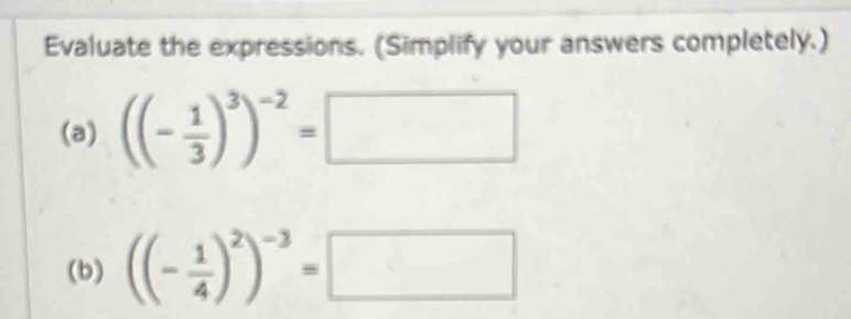 Evaluate the expressions. (Simplify your answers completely.) 
(a) ((- 1/3 )^3)^-2=□
(b) ((- 1/4 )^2)^-3=□