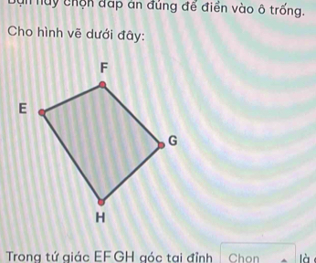 bụn nuy chộn đấp án đúng đế điển vào ô trống. 
Cho hình vẽ dưới đây: 
Trong tứ giác EF GH góc tại đỉnh Chon là