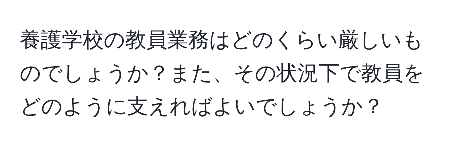 養護学校の教員業務はどのくらい厳しいものでしょうか？また、その状況下で教員をどのように支えればよいでしょうか？