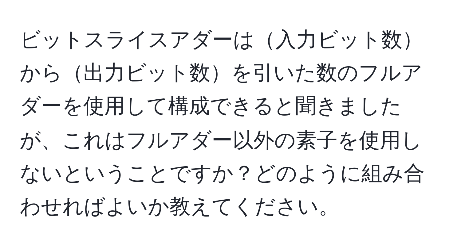 ビットスライスアダーは入力ビット数から出力ビット数を引いた数のフルアダーを使用して構成できると聞きましたが、これはフルアダー以外の素子を使用しないということですか？どのように組み合わせればよいか教えてください。