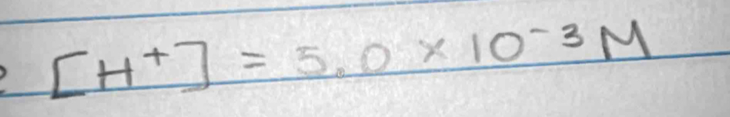 [H^+]=5.0* 10^(-3)M