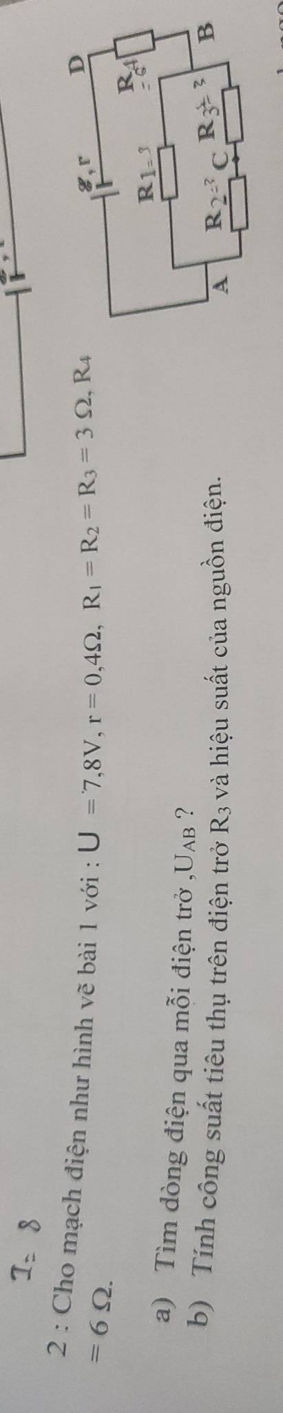 Cho mạch điện như hình vẽ bài 1 với : U=7,8V,r=0,4Omega ,R_1=R_2=R_3=3Omega ,R_4
=6Omega .
a) Tìm dòng điện qua mỗi điện trở U_AB ?
b) Tính công suất tiêu thụ trên điện trở R_3 và hiệu suất của nguồn điện.