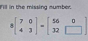 Fill in the missing number.
8beginbmatrix 7&0 4&3endbmatrix =beginbmatrix 56&0 32&□ endbmatrix