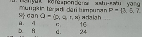 Banyak korespondensi satu-satu yang
mungkin terjadi dari himpunan P= 3,5,7,
9 dan Q= p,q,r,s adalah ....
a. 4 C. 16
b. 8 d. 24