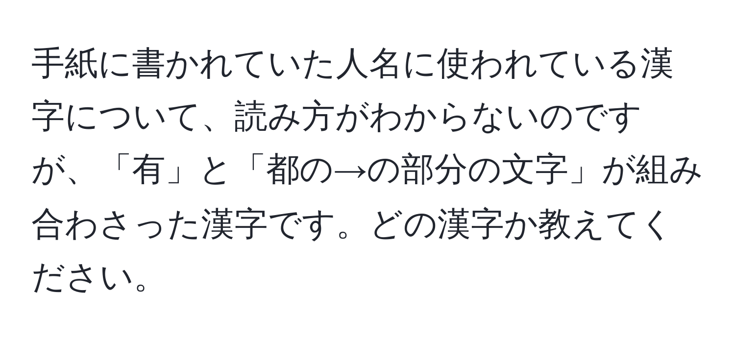 手紙に書かれていた人名に使われている漢字について、読み方がわからないのですが、「有」と「都の→の部分の文字」が組み合わさった漢字です。どの漢字か教えてください。