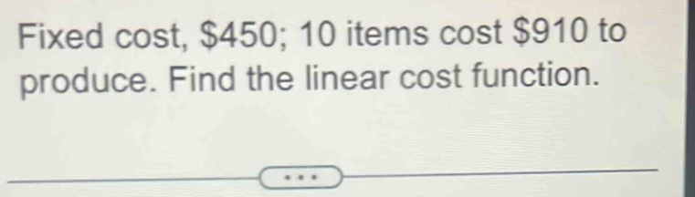 Fixed cost, $450; 10 items cost $910 to 
produce. Find the linear cost function.