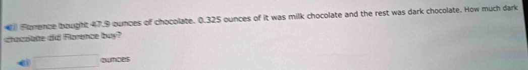 ( Florence bought 47.9 cunces of chocolate. 0.325 ounces of it was milk chocolate and the rest was dark chocolate. How much dark
chacolate did Florence buy?
a □ qunces