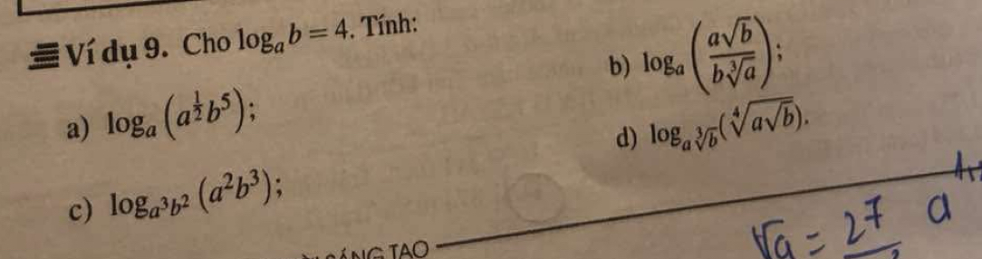 Ví dụ 9. Cho log _ab=4 , Tính: 
b) log _a( asqrt(b)/bsqrt[3](a) ); 
a) log _a(a^(frac 1)2b^5) : 
d) log _asqrt[3](b)(sqrt[4](asqrt b)). 
c) log _a^3b^2(a^2b^3);