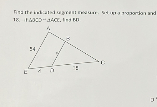 Find the indicated segment measure. Set up a proportion and 
18. If △ BCD^(sim)△ ACE , find BD.
D